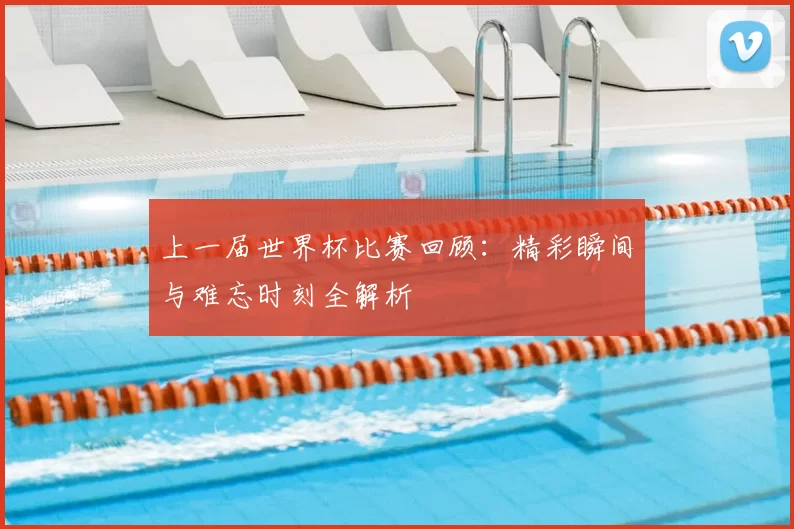 上一届世界杯比赛回顾：精彩瞬间与难忘时刻全解析