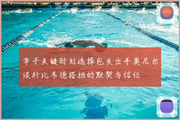华子关键时刻选择包夹出手奥尼尔谈科比韦德搭档的默契与信任