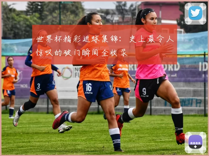 世界杯精彩进球集锦：史上最令人惊叹的破门瞬间全收录