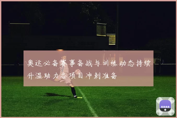 奥运必备赛事备战与训练动态持续升温助力各项目冲刺准备