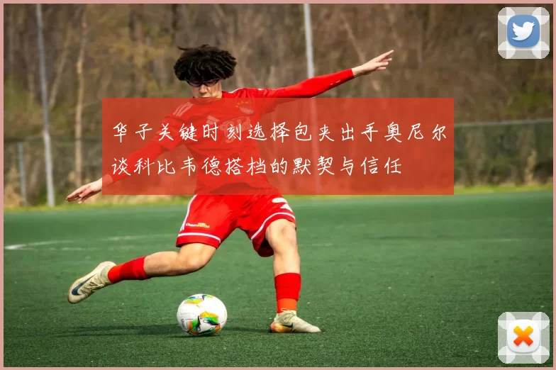 华子关键时刻选择包夹出手奥尼尔谈科比韦德搭档的默契与信任