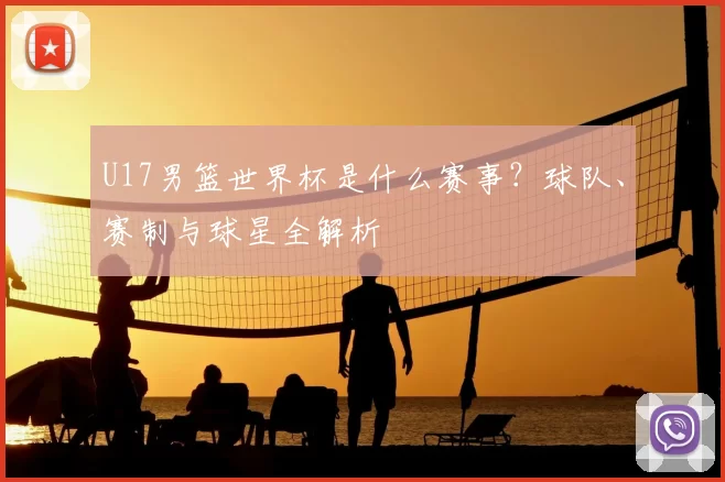 U17男篮世界杯是什么赛事？球队、赛制与球星全解析