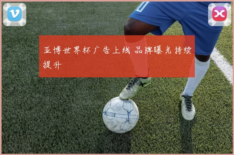 亚博世界杯广告上线 品牌曝光持续提升