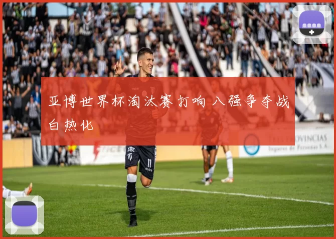 亚博世界杯淘汰赛打响 八强争夺战白热化