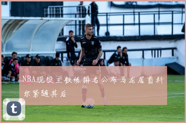 NBA现役主教练排名公布马龙居首科尔紧随其后