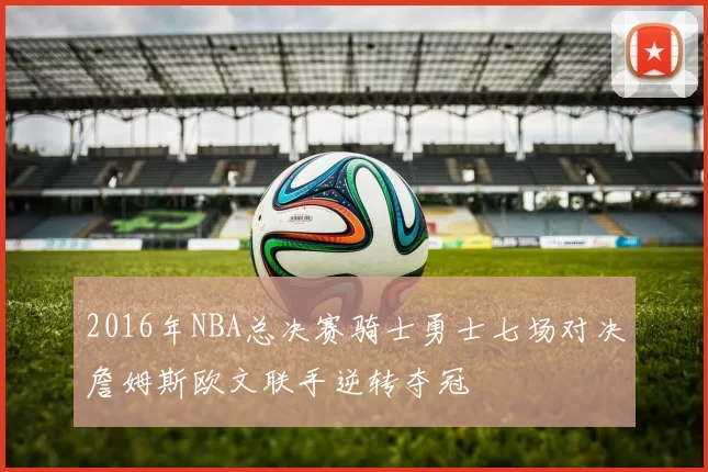 2016年NBA总决赛骑士勇士七场对决詹姆斯欧文联手逆转夺冠