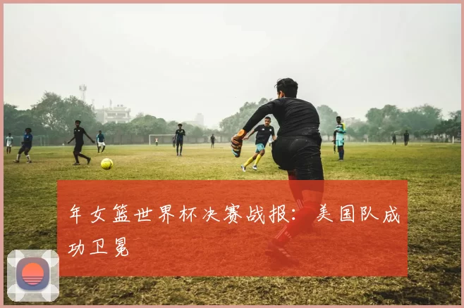 年女篮世界杯决赛战报:美国队成功卫冕