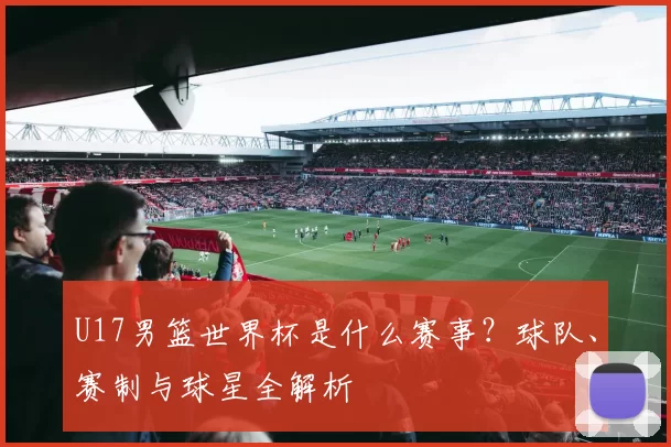 U17男篮世界杯是什么赛事?球队、赛制与球星全解析