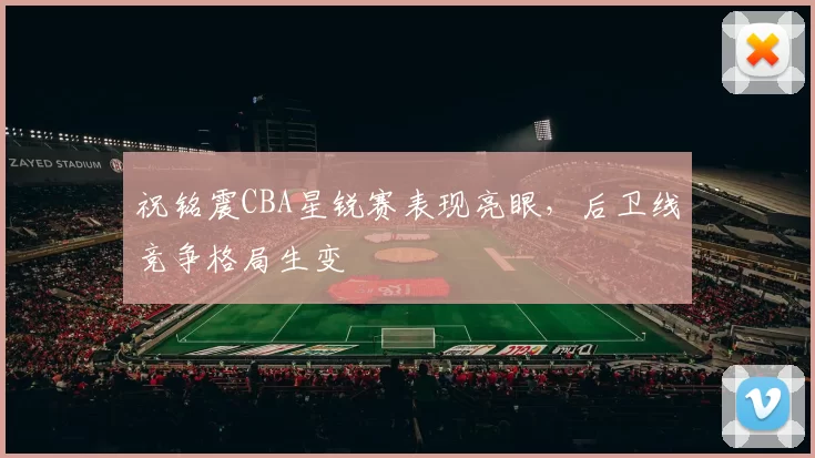 祝铭震CBA星锐赛表现亮眼，后卫线竞争格局生变