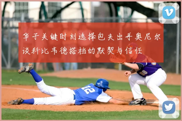 华子关键时刻选择包夹出手奥尼尔谈科比韦德搭档的默契与信任