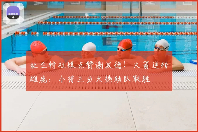 杜兰特社媒点赞谢泼德！火箭逆转雄鹿，小将三分火热助队取胜