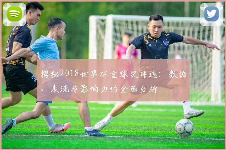 揭秘2018世界杯金球奖评选:数据、表现与影响力的全面分析