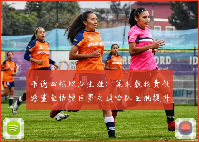 韦德回忆职业生涯：莱利教我责任感鲨鱼传授巨星之道哈队互批提升自我