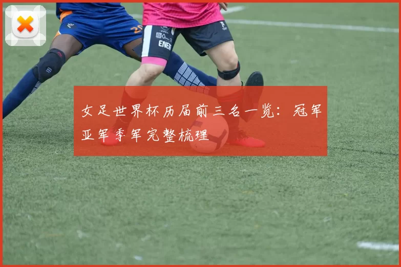 女足世界杯历届前三名一览:冠军亚军季军完整梳理