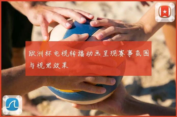 欧洲杯电视转播动画呈现赛事氛围与视觉效果