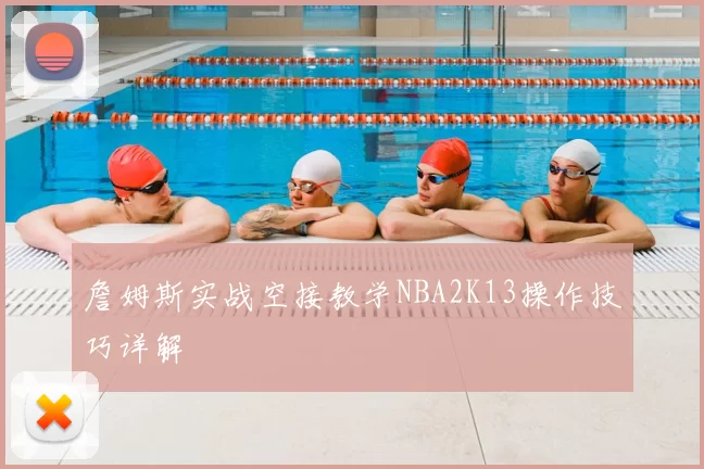 詹姆斯实战空接教学NBA2K13操作技巧详解