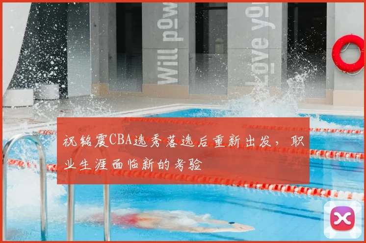祝铭震CBA选秀落选后重新出发，职业生涯面临新的考验