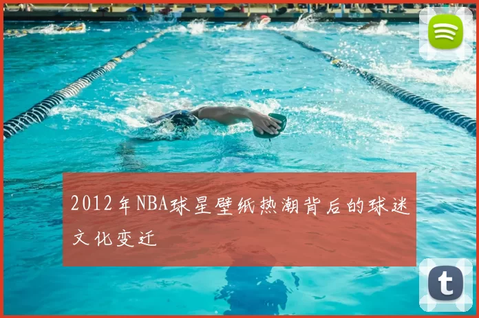 2012年NBA球星壁纸热潮背后的球迷文化变迁
