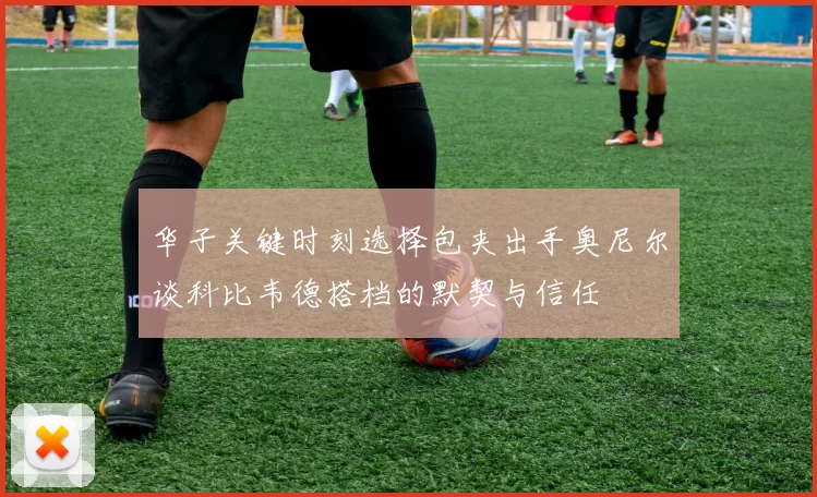 华子关键时刻选择包夹出手奥尼尔谈科比韦德搭档的默契与信任