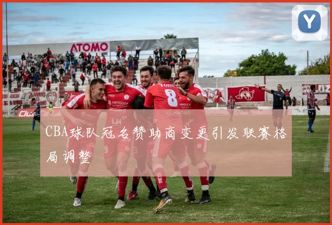 CBA球队冠名赞助商变更引发联赛格局调整