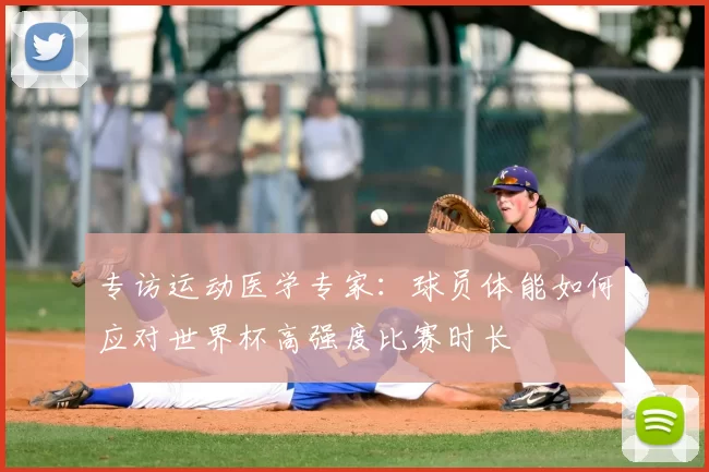 专访运动医学专家:球员体能如何应对世界杯高强度比赛时长