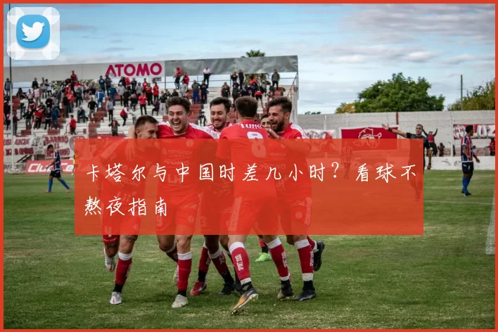 卡塔尔与中国时差几小时?看球不熬夜指南
