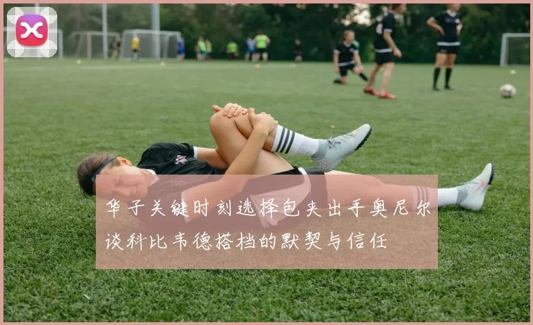 华子关键时刻选择包夹出手奥尼尔谈科比韦德搭档的默契与信任