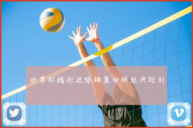 世界杯精彩进球锦集回顾经典时刻