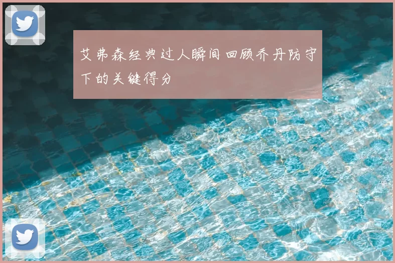 艾弗森经典过人瞬间回顾乔丹防守下的关键得分