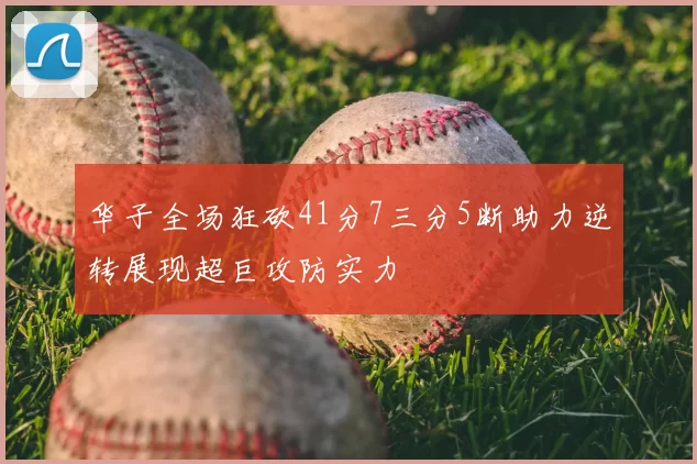 华子全场狂砍41分7三分5断助力逆转展现超巨攻防实力