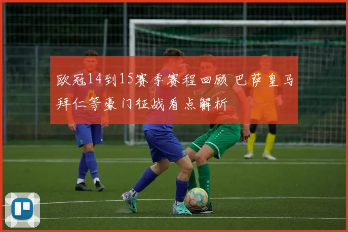 欧冠14到15赛季赛程回顾 巴萨皇马拜仁等豪门征战看点解析
