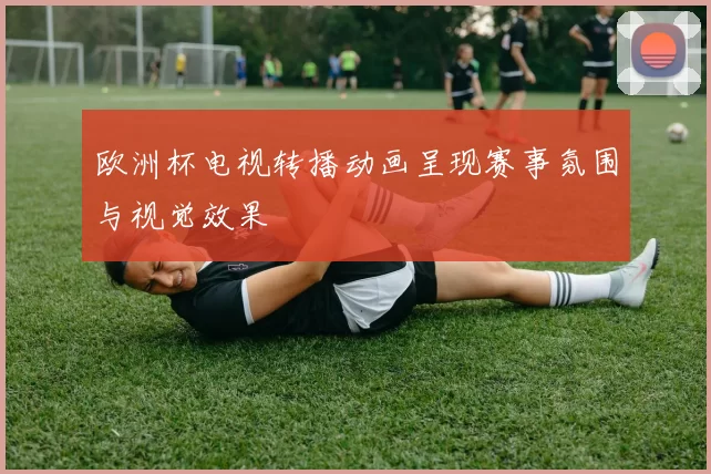 欧洲杯电视转播动画呈现赛事氛围与视觉效果