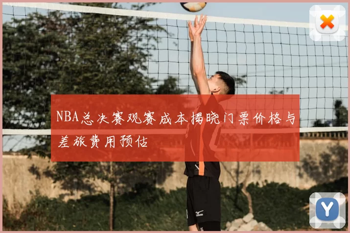 NBA总决赛观赛成本揭晓门票价格与差旅费用预估