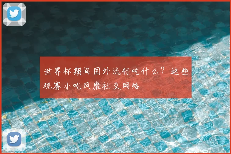 世界杯期间国外流行吃什么？这些观赛小吃风靡社交网络