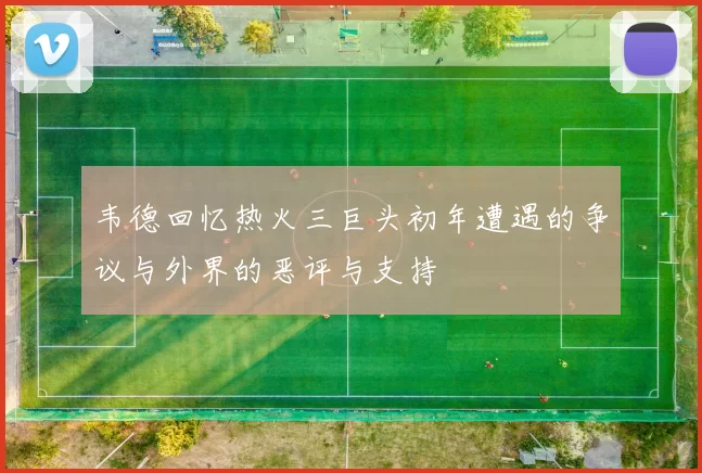 韦德回忆热火三巨头初年遭遇的争议与外界的恶评与支持