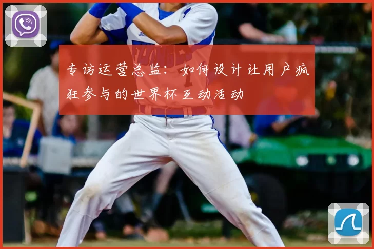 专访运营总监：如何设计让用户疯狂参与的世界杯互动活动