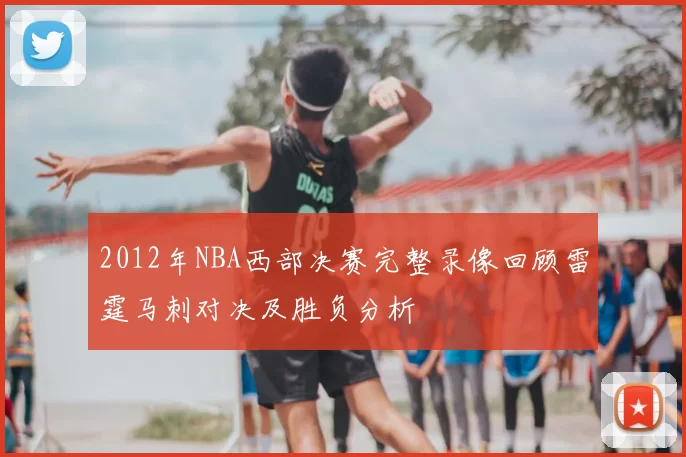 2012年NBA西部决赛完整录像回顾雷霆马刺对决及胜负分析