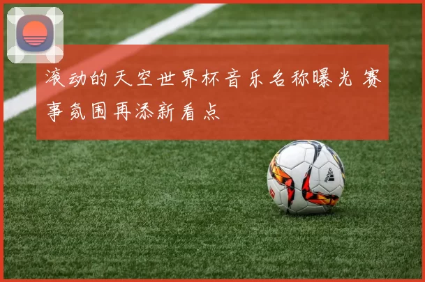 滚动的天空世界杯音乐名称曝光 赛事氛围再添新看点