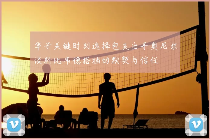 华子关键时刻选择包夹出手奥尼尔谈科比韦德搭档的默契与信任