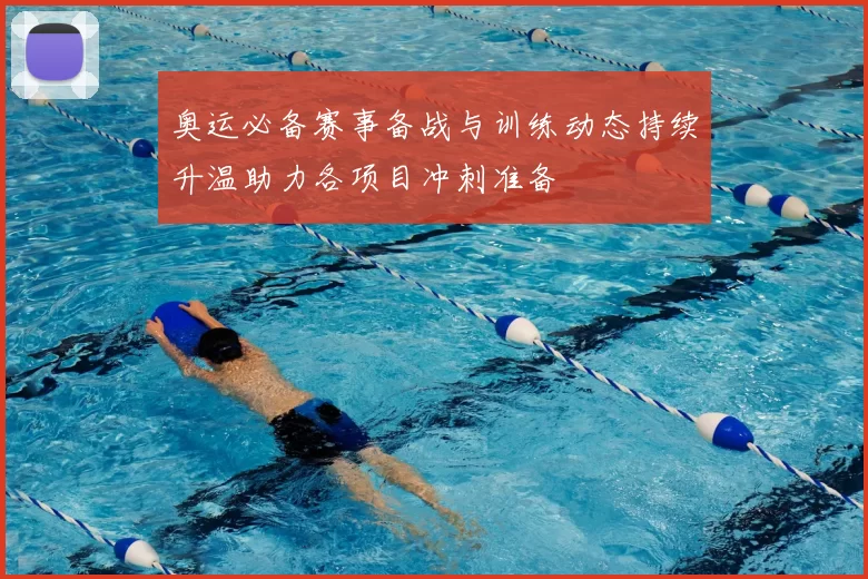 奥运必备赛事备战与训练动态持续升温助力各项目冲刺准备