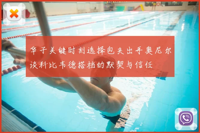 华子关键时刻选择包夹出手奥尼尔谈科比韦德搭档的默契与信任