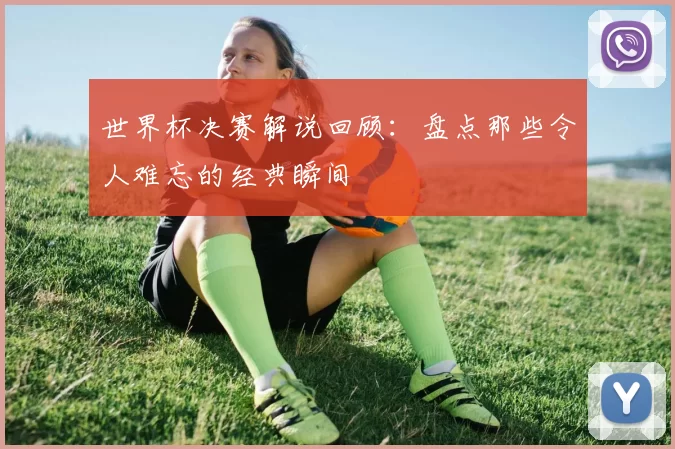世界杯决赛解说回顾:盘点那些令人难忘的经典瞬间