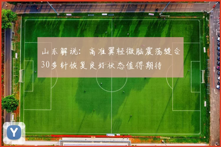 山东解说:高准翼轻微脑震荡缝合30多针恢复良好状态值得期待