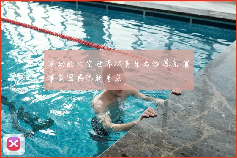 滚动的天空世界杯音乐名称曝光 赛事氛围再添新看点