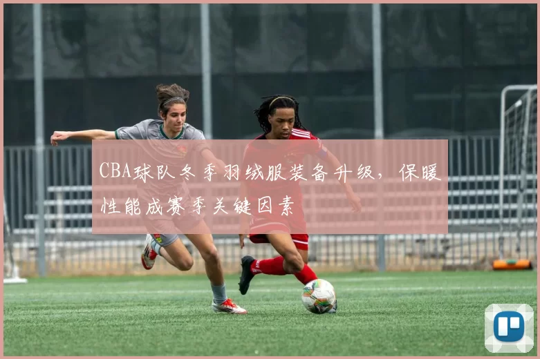 CBA球队冬季羽绒服装备升级,保暖性能成赛季关键因素