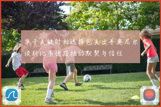 华子关键时刻选择包夹出手奥尼尔谈科比韦德搭档的默契与信任