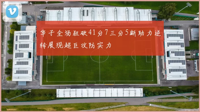华子全场狂砍41分7三分5断助力逆转展现超巨攻防实力