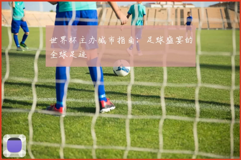 世界杯主办城市指南：足球盛宴的全球足迹