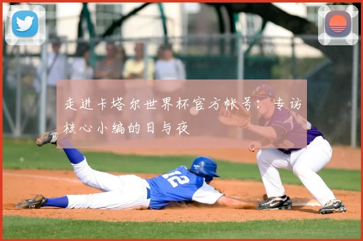 走进卡塔尔世界杯官方帐号:专访核心小编的日与夜