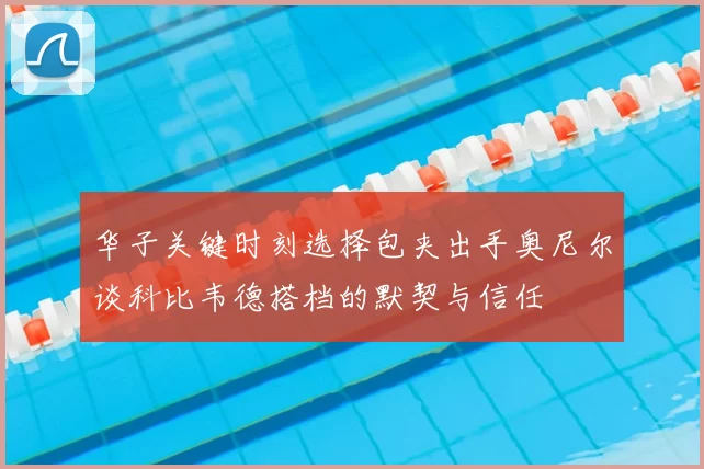 华子关键时刻选择包夹出手奥尼尔谈科比韦德搭档的默契与信任